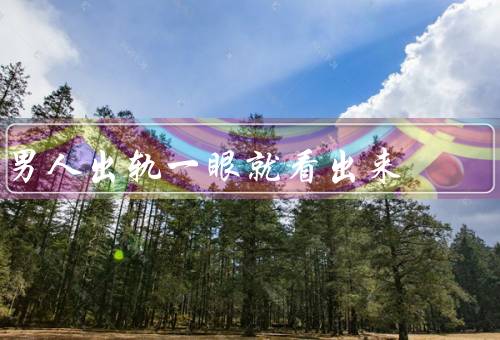 男人出轨一眼就看出来，出轨频率明显增加／对外出行过于神秘