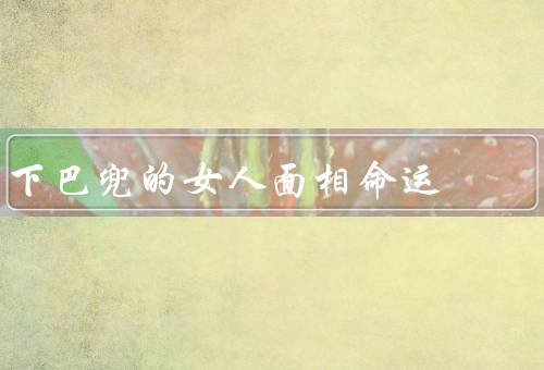 下巴兜的女人面相命运（形状／位置／命运解读）