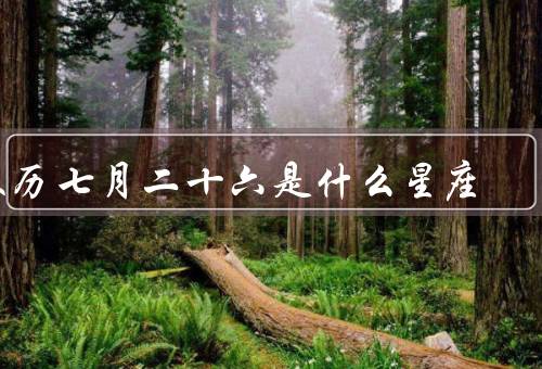 农历七月二十六是什么星座，星座简介、农历七月二十六的星座