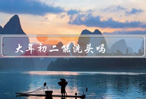 大年初二能洗头吗（大年初二不能洗头的说法／洗头与好运气的关系）