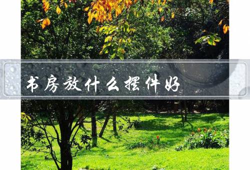 书房放什么摆件风水好（翡翠观音／文房四宝／书法作品）