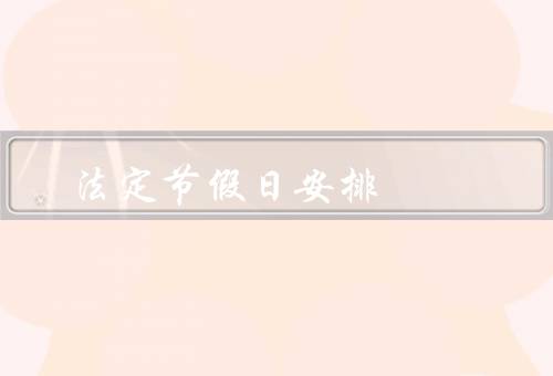 国家法定节假日安排，春节、劳动节、国庆节