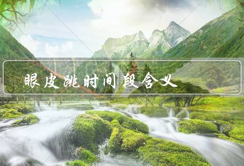 眼皮跳时间段含义，早上眼皮跳／白天眼皮跳／晚上眼皮跳