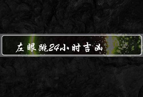 左眼跳24小时吉凶，上眼皮跳动／下眼皮跳动／全眼跳动
