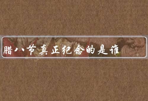 腊八节真正纪念的是谁，由来／真正纪念人／意义