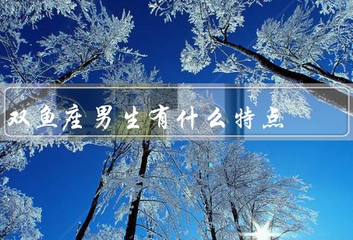双鱼座男生有什么特点，善良体贴／浪漫多情／善于表达