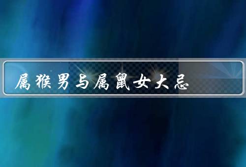 属猴男与属鼠女大忌，争吵和争斗、嫉妒和不信任、缺乏共同目标