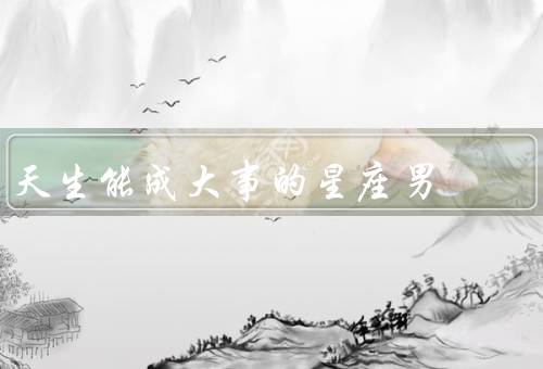 天生能成大事的星座男（白羊座／狮子座／射手座）