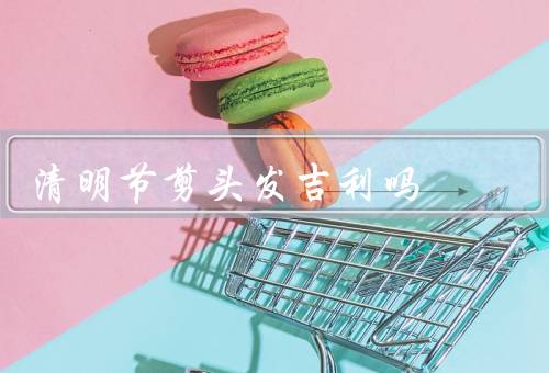 清明节剪头发吉利吗（由来／习俗／意义）