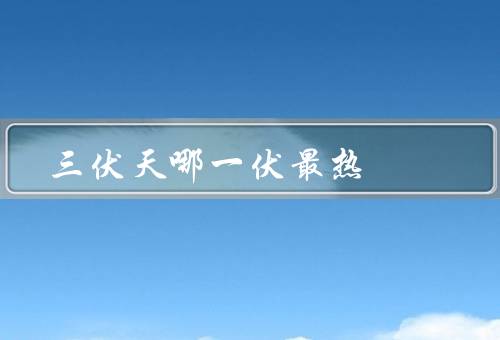 三伏天哪一伏最热（初伏、中伏、末伏）