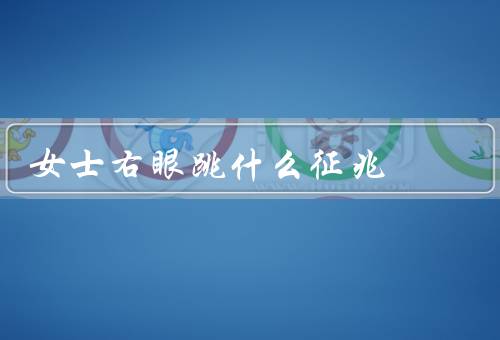 女士右眼跳什么征兆（眼睛疲劳、应激和焦虑、眼部疾病）