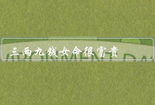 三两九钱女命很富贵，聪明智慧、艺术才华、财运亨通
