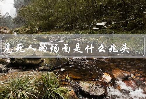 梦见死人的场面是什么兆头，已故亲人／陌生人死亡／自己死亡