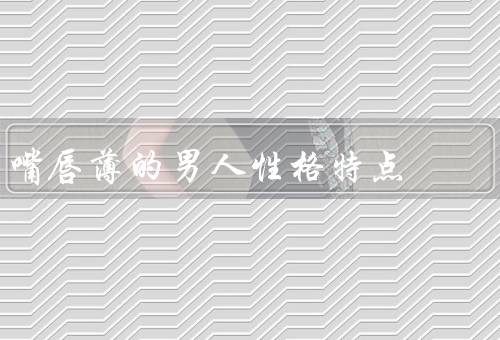 嘴唇薄的男人性格特点，自我保护意识强、情感内敛、坚毅和决断力强