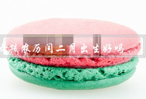 女孩农历闰二月出生好吗（所谓闰二月／注意健康问题／塑造自信心）