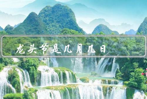 龙头节是几月几日（起源／庆祝方式／习俗和意义）