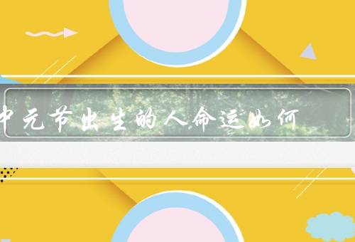 中元节出生的人命运如何（命运多变／人际关系复杂／事业发展有起伏）