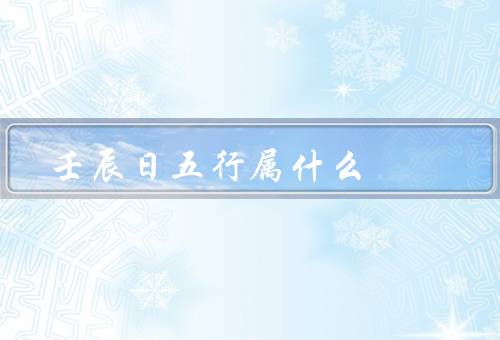 壬辰日五行属什么（特点／优势／发展建议）