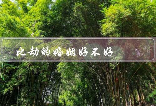比劫的婚姻好不好，婚姻好不好、婚姻的优势、如何处理婚姻