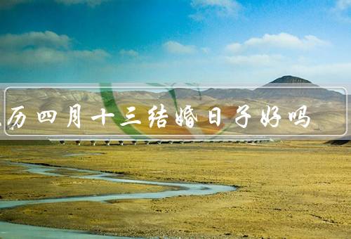 农历四月十三结婚日子好吗（吉祥的日子、丰富的寓意、传统的选择）