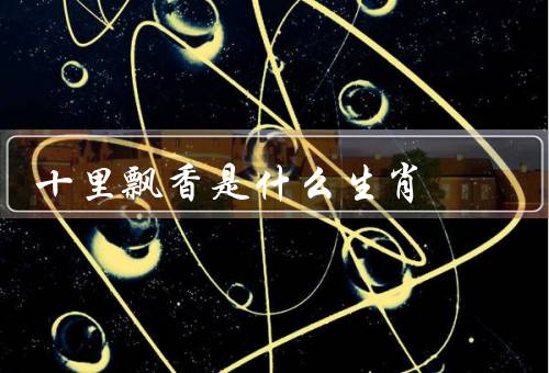 十里飘香是什么生肖，性格特点、爱情观念、事业发展
