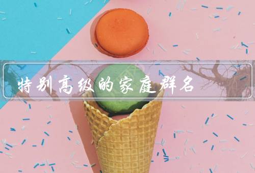 特别高级的家庭群名，家族荣耀／幸福之家／家庭传承