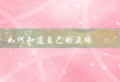 如何知道自己的正缘（感知自己的内心／观察他人的反应）