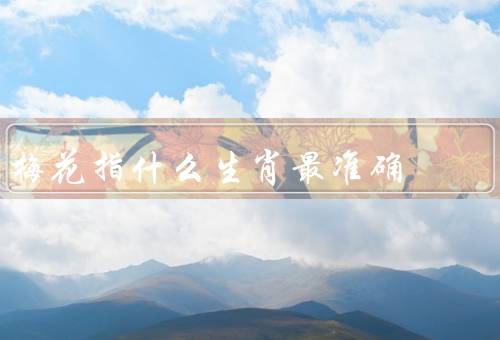 梅花指什么生肖最准确，寓意美好／象征吉祥／代表创造力和艺术