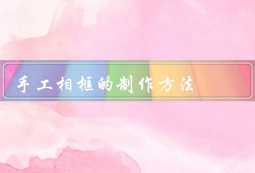 手工相框的制作方法，准备材料／制作相框／装饰相框