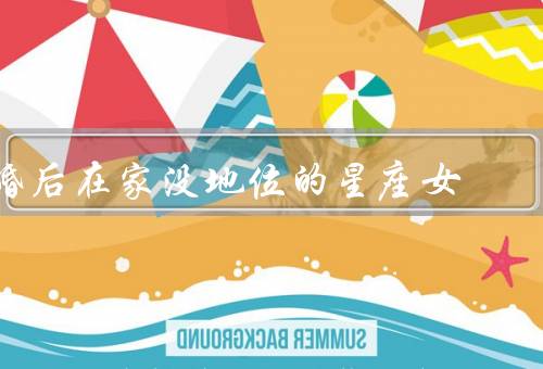 婚后在家没地位的星座女，星座女性的家庭角色／重新找回自己的价值