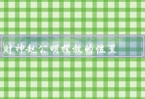 财神赵公明摆放的最佳位置，位置、方向、其他位置