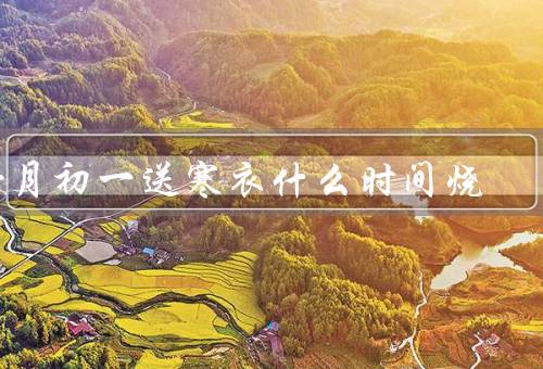 十月初一送寒衣什么时间烧（十月初一送寒衣）
