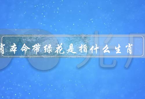 生肖本命带绿花是指什么生肖，特点／生肖本命带绿花意义