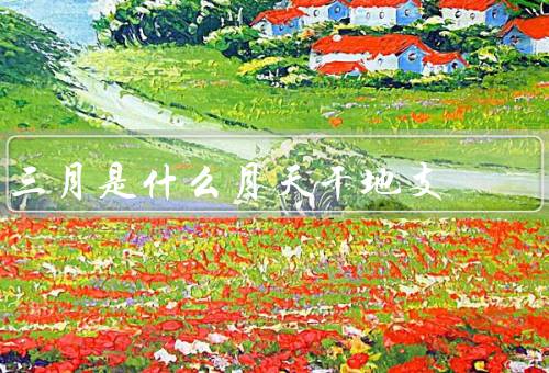 三月是什么月天干地支，天干地支／气候特点／节气和节日