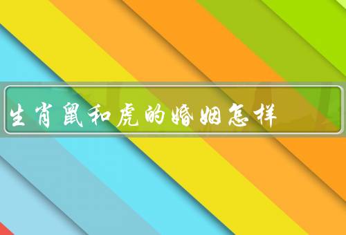 生肖鼠和虎的婚姻怎样（互补特点、挑战与冲突、相互理解和包容）