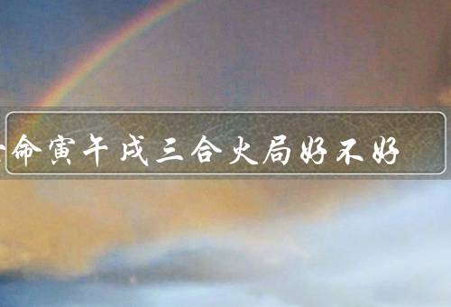 女命寅午戌三合火局好不好（个人性格方面／事业发展方面）