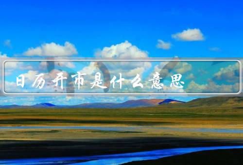 日历开市是什么意思（含义／作用／对投资者影响）