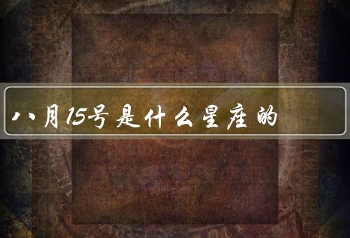 八月15号是什么星座的，人格特质、事业与财务、爱情与人际关系