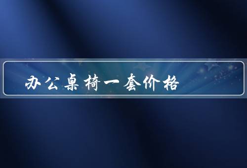 办公桌椅一套价格，品牌选择／材质选择／设计选择