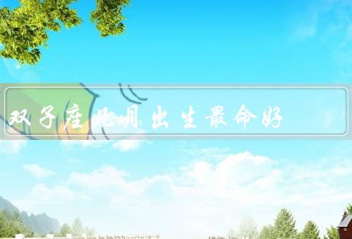 双子座几月出生最命好（五月份／六月份／九月份）