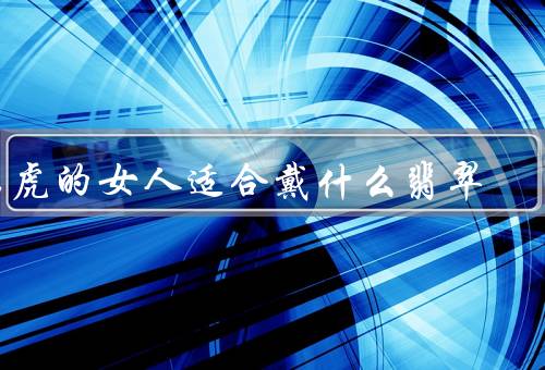 属虎的女人适合戴什么翡翠（绿色翡翠／红色翡翠／彩色翡翠）