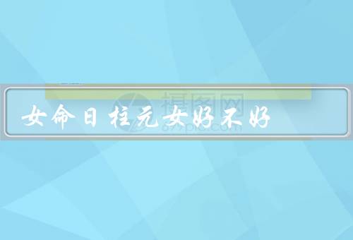女命日柱元女好不好，优点、缺点、发展建议