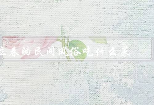 立春的民间风俗吃什么菜，春卷／鱼／糖果