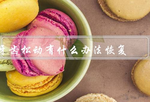 牙齿松动有什么办法恢复，牙齿保持正确的刷牙方式、定期牙科检查和