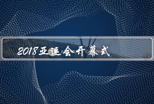 2018亚运会开幕式，文化风采展示、团结友谊的象征、精神的传承