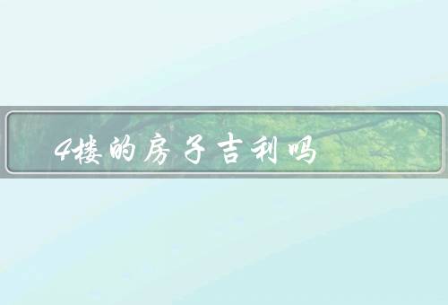 4楼的房子吉利吗，四楼的吉利与否／个人信仰的影响