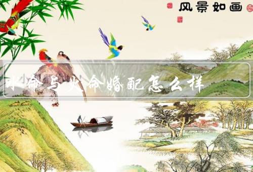 水命与火命婚配怎么样（相性／优势／相处之道）