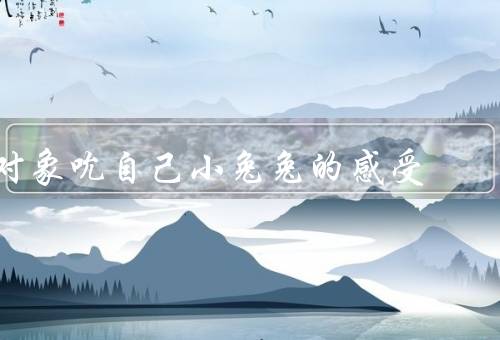 对象吮自己小兔兔的感受（背景、原因、如何处理）