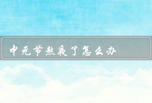 中元节熬夜了怎么办（早点休息／补充能量／适当休息）