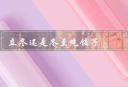 立冬还是冬至吃饺子，立冬、冬至、结语